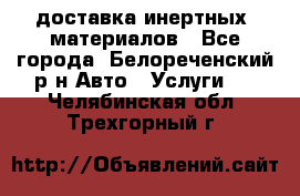 доставка инертных  материалов - Все города, Белореченский р-н Авто » Услуги   . Челябинская обл.,Трехгорный г.